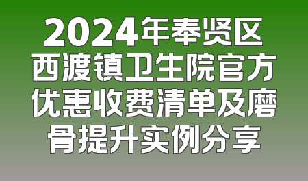 2024年奉贤区西渡镇卫生院官方优惠收费清单及磨骨提升实例分享