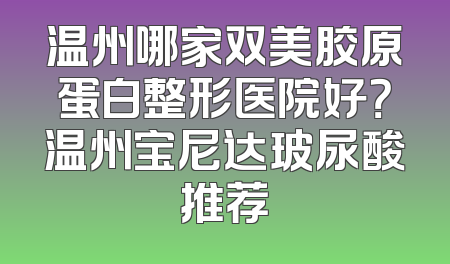 温州哪家双美胶原蛋白整形医院好？温州宝尼达玻尿酸推荐