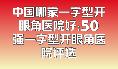 中国哪家一字型开眼角医院好：50强一字型开眼角医院评选