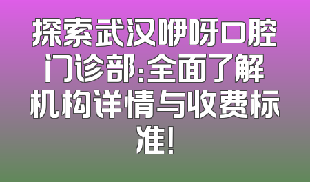 探索武汉咿呀口腔门诊部：全面了解机构详情与收费标准！