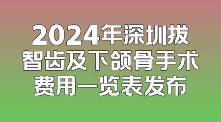 2024年深圳拔智齿及下颌骨手术费用一览表发布