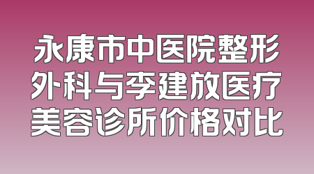 永康市中医院整形外科与李建放医疗美容诊所价格对比