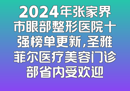 2024年张家界市眼部整形医院十强榜单更新，圣雅菲尔医疗美容门诊部省内受欢迎