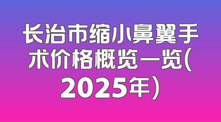 长治市缩小鼻翼手术价格概览一览（2025年）