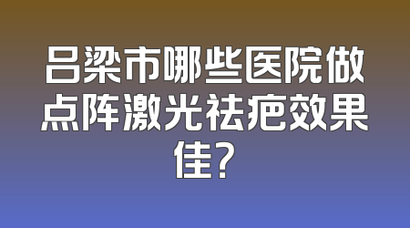 吕梁市哪些医院做点阵激光祛疤效果佳？