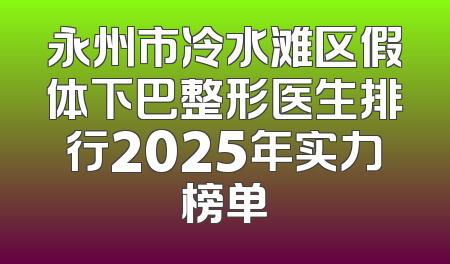 永州市冷水滩区假体下巴整形医生排行2025年实力榜单