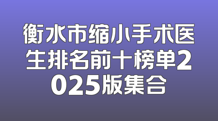 衡水市缩小手术医生排名前十榜单2025版集合