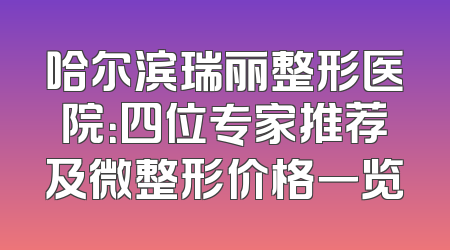 哈尔滨瑞丽整形医院：四位专家推荐及微整形价格一览