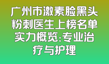 广州市激素脸黑头粉刺医生上榜名单实力概览：专业治疗与护理
