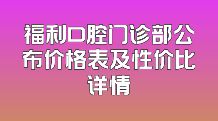 福利口腔门诊部公布价格表及性价比详情