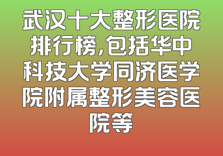 武汉十大整形医院排行榜，包括华中科技大学同济医学院附属整形美容医院等