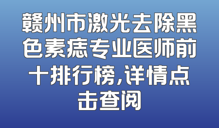 赣州市激光去除黑色素痣专业医师前十排行榜，详情点击查阅
