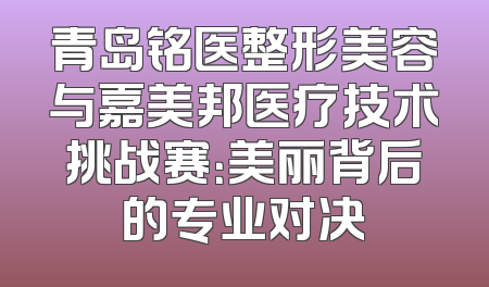 青岛铭医整形美容与嘉美邦医疗技术挑战赛：美丽背后的专业对决