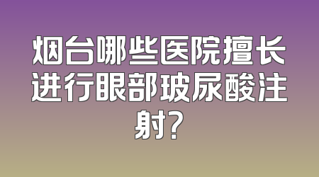 烟台哪些医院擅长进行眼部玻尿酸注射？