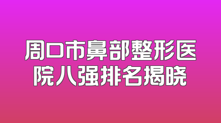 周口市鼻部整形医院八强排名揭晓
