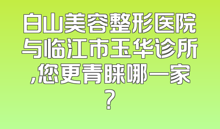 白山美容整形医院与临江市玉华诊所，您更青睐哪一家？