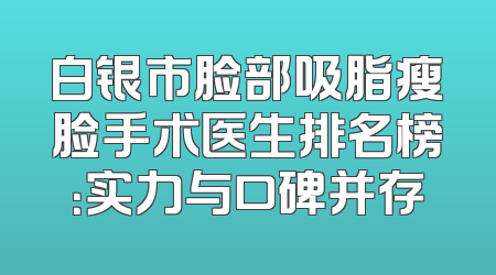 白银市脸部吸脂瘦脸手术医生排名榜：实力与口碑并存