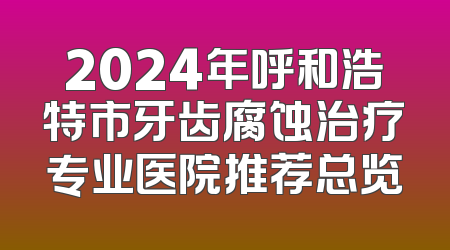 2024年呼和浩特市牙齿腐蚀治疗专业医院推荐总览