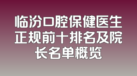 临汾口腔保健医生正规前十排名及院长名单概览