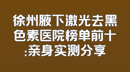 徐州腋下激光去黑色素医院榜单前十：亲身实测分享