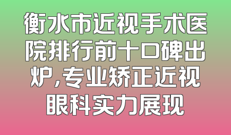 衡水市近视手术医院排行前十口碑出炉，专业矫正近视眼科实力展现