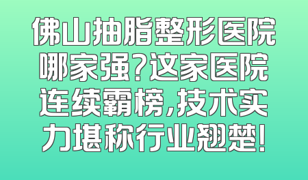 佛山抽脂整形医院哪家强？这家医院连续霸榜，技术实力堪称行业翘楚！