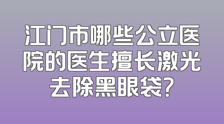 江门市哪些公立医院的医生擅长激光去除黑眼袋？