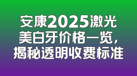 安康2025激光美白牙价格一览，揭秘透明收费标准