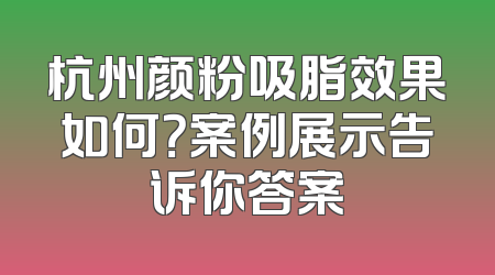 杭州颜粉吸脂效果如何？案例展示告诉你答案