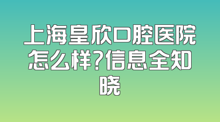 上海皇欣口腔医院怎么样？信息全知晓