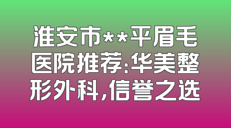 淮安市**平眉毛医院推荐：华美整形外科，信誉之选