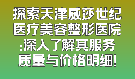 探索天津威莎世纪医疗美容整形医院：深入了解其服务质量与价格明细！