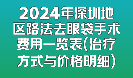 2024年深圳地区路法去眼袋手术费用一览表（治疗方式与价格明细）