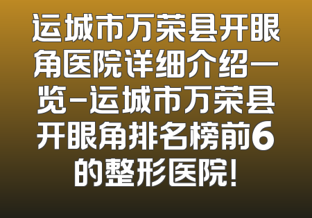 运城市万荣县开眼角医院详细介绍一览-运城市万荣县开眼角排名榜前6的整形医院！
