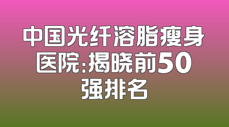 中国光纤溶脂瘦身医院：揭晓前50强排名