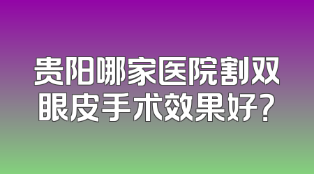 贵阳哪家医院割双眼皮手术效果好？