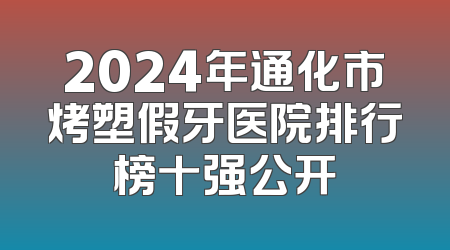 2024年通化市烤塑假牙医院排行榜十强公开