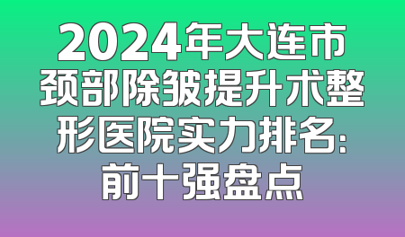 2024年大连市颈部除皱提升术整形医院实力排名：前十强盘点