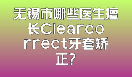 无锡市哪些医生擅长Clearcorrect牙套矫正？