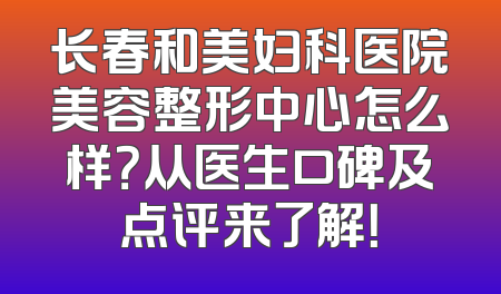 长春和美妇科医院美容整形中心怎么样？从医生口碑及点评来了解！