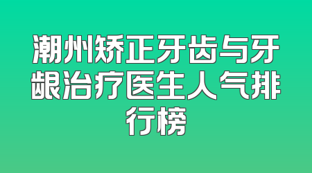 潮州矫正牙齿与牙龈治疗医生人气排行榜