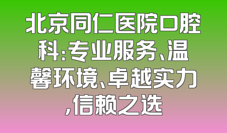 北京同仁医院口腔科：专业服务、温馨环境、卓越实力，信赖之选