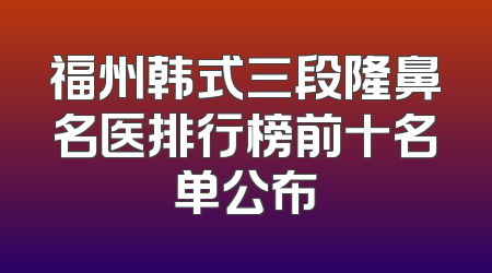 福州韩式三段隆鼻名医排行榜前十名单公布