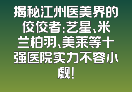 揭秘江州医美界的佼佼者：艺星、米兰柏羽、美莱等十强医院实力不容小觑！