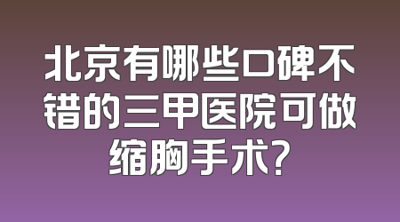 北京有哪些口碑不错的三甲医院可做缩胸手术？