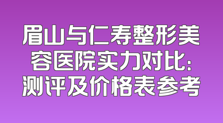 眉山与仁寿整形美容医院实力对比：测评及价格表参考
