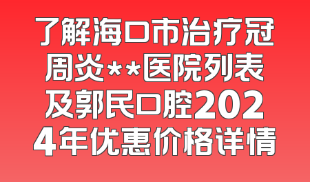 了解海口市治疗冠周炎**医院列表及郭民口腔2024年优惠价格详情