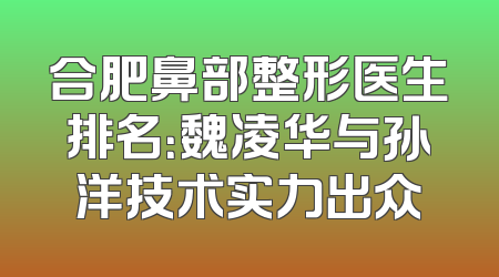 合肥鼻部整形医生排名：魏凌华与孙洋技术实力出众
