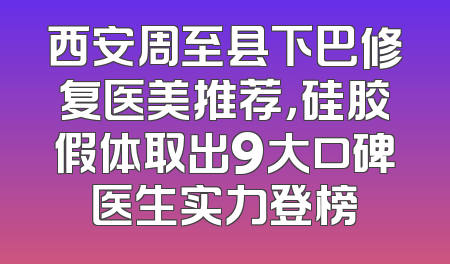 西安周至县下巴修复医美推荐，硅胶假体取出9大口碑医生实力登榜
