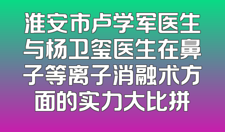 淮安市卢学军医生与杨卫玺医生在鼻子等离子消融术方面的实力大比拼